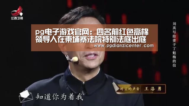 pg电子游戏官网：四名前红色高棉领导人在柬埔寨法院特别法庭出庭受审